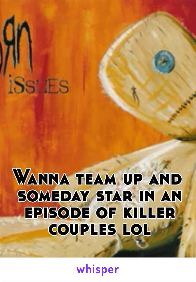 Wanna team up and someday star in an episode of killer couples lol