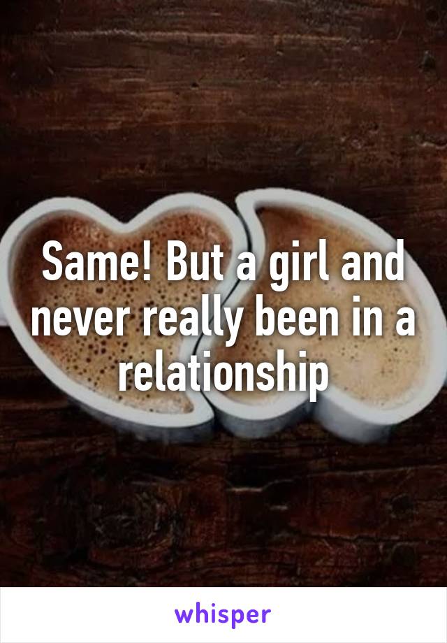 Same! But a girl and never really been in a relationship