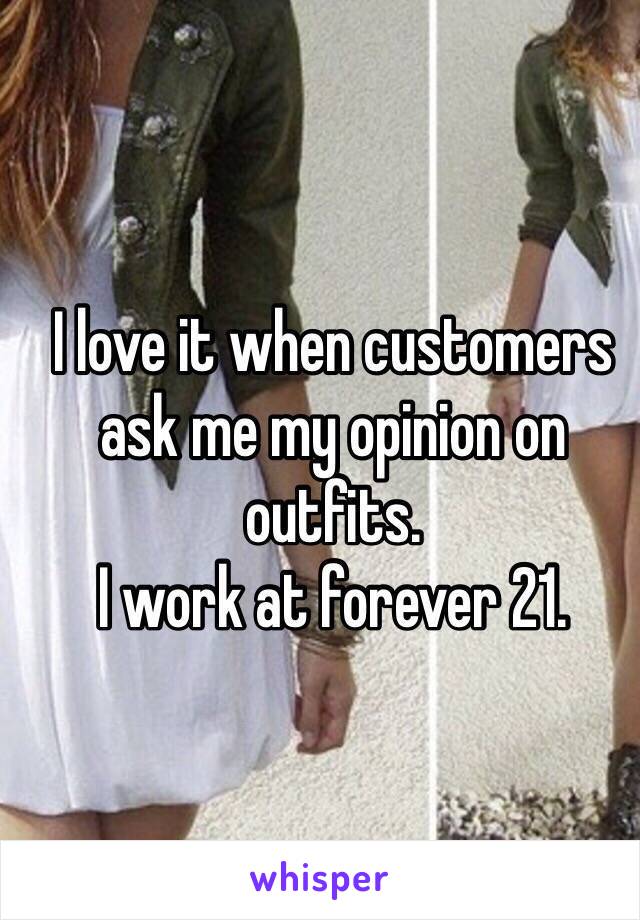 I love it when customers ask me my opinion on outfits. 
I work at forever 21. 
