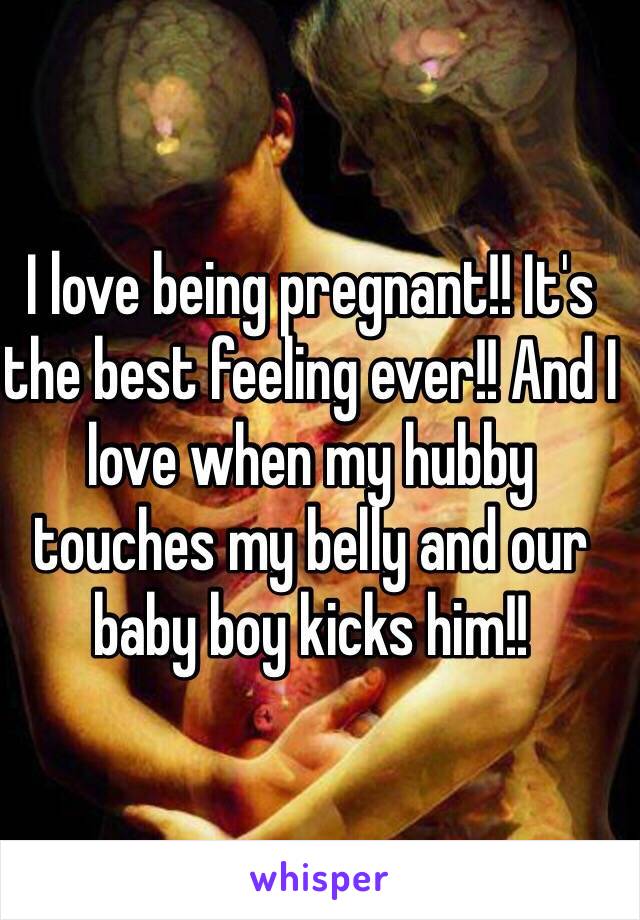 I love being pregnant!! It's the best feeling ever!! And I love when my hubby touches my belly and our baby boy kicks him!! 
