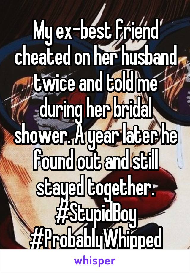 My ex-best friend cheated on her husband twice and told me during her bridal shower. A year later he found out and still stayed together. #StupidBoy #ProbablyWhipped
