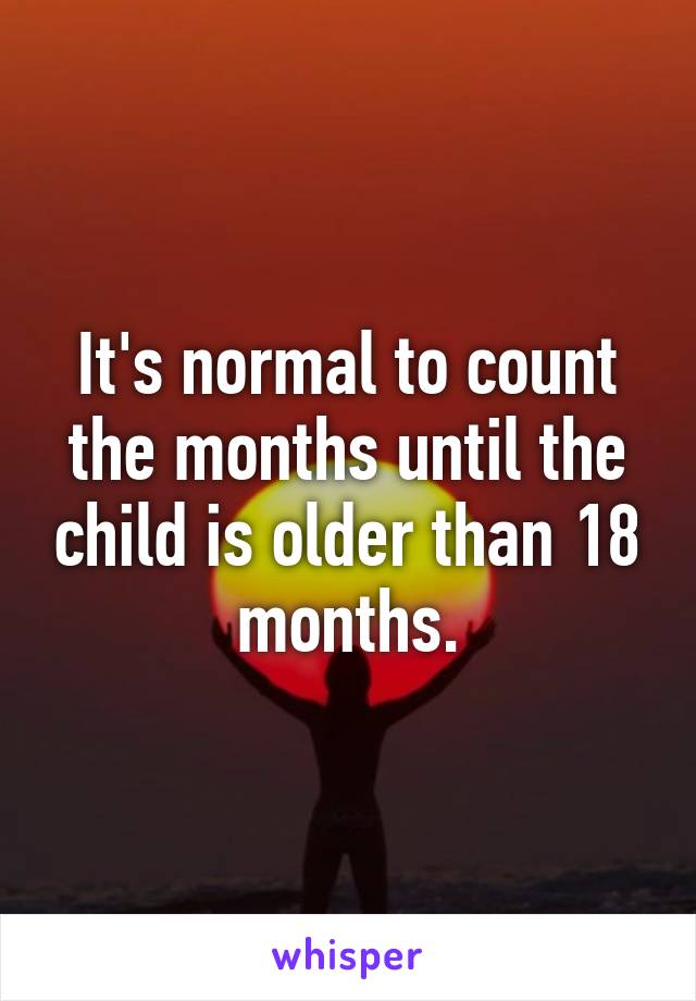 It's normal to count the months until the child is older than 18 months.