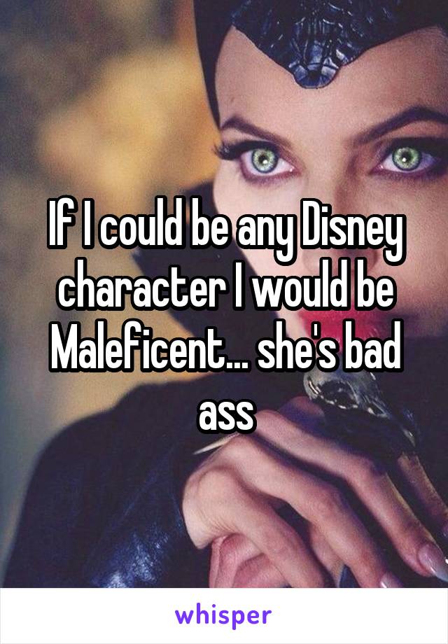 If I could be any Disney character I would be Maleficent... she's bad ass