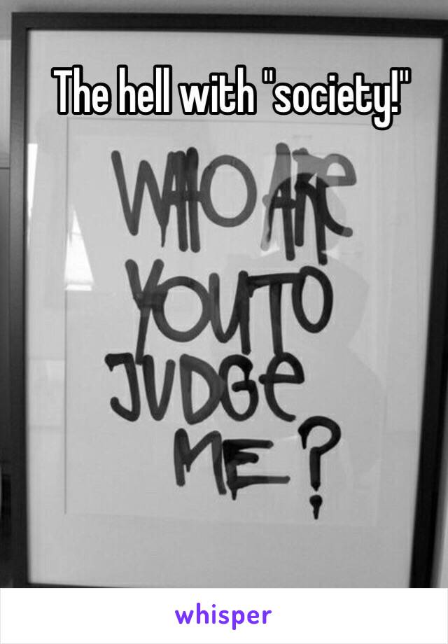 The hell with "society!"