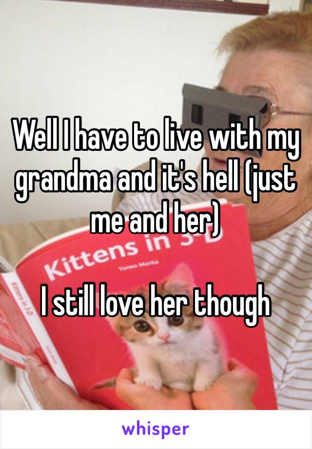 Well I have to live with my grandma and it's hell (just me and her)

I still love her though