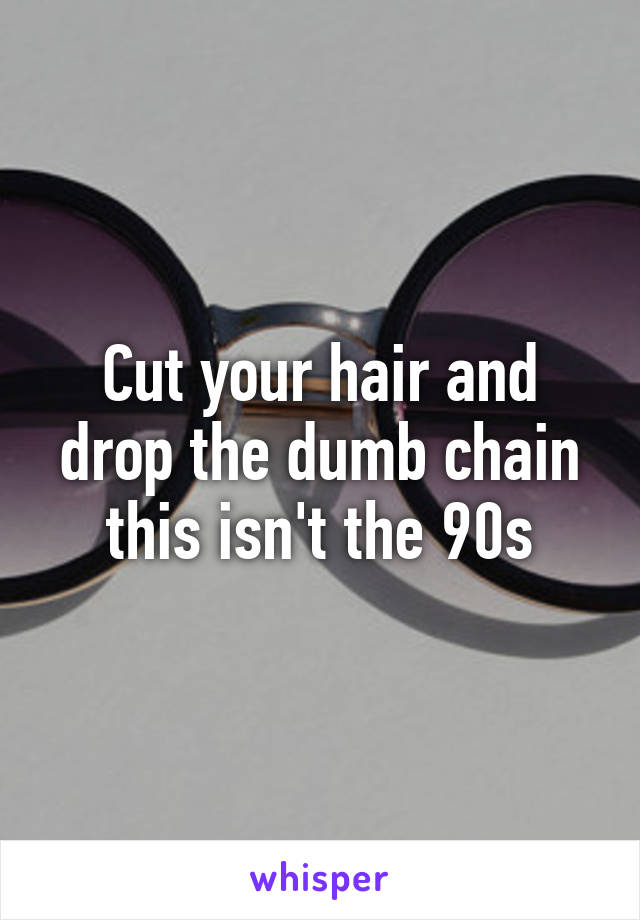 Cut your hair and drop the dumb chain this isn't the 90s