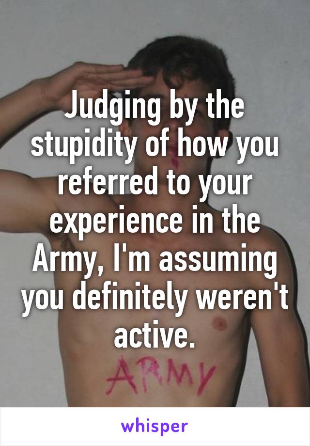 Judging by the stupidity of how you referred to your experience in the Army, I'm assuming you definitely weren't active.