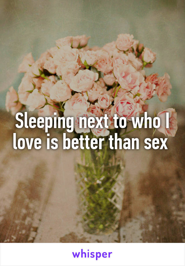 Sleeping next to who I love is better than sex 