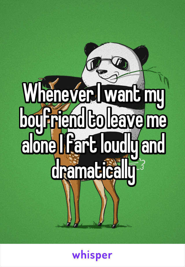 Whenever I want my boyfriend to leave me alone I fart loudly and dramatically