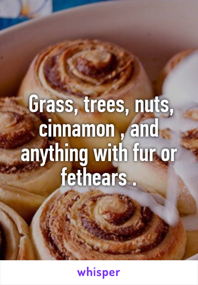  Grass, trees, nuts, cinnamon , and anything with fur or fethears .