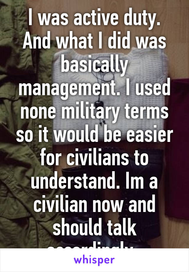 I was active duty. And what I did was basically management. I used none military terms so it would be easier for civilians to understand. Im a civilian now and should talk accordingly. 