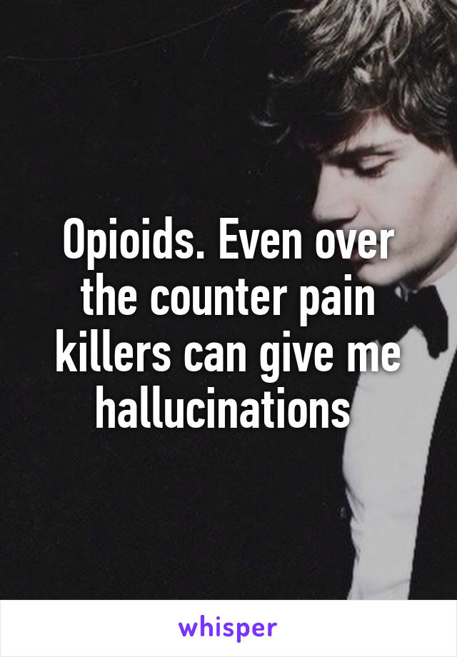 Opioids. Even over the counter pain killers can give me hallucinations 