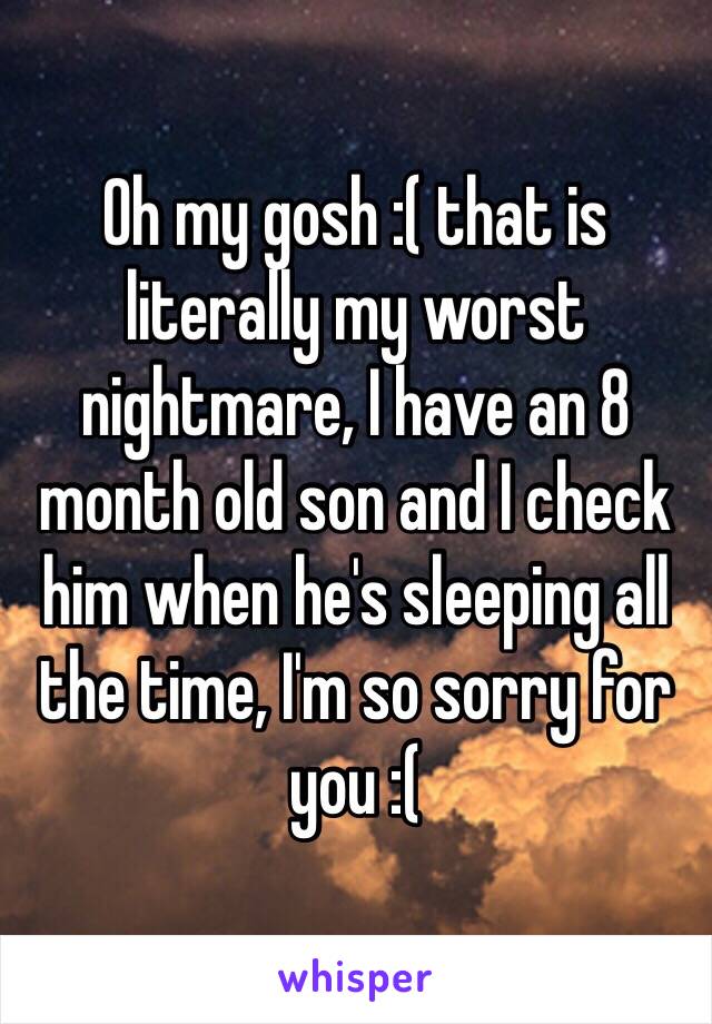 Oh my gosh :( that is literally my worst nightmare, I have an 8 month old son and I check him when he's sleeping all the time, I'm so sorry for you :( 