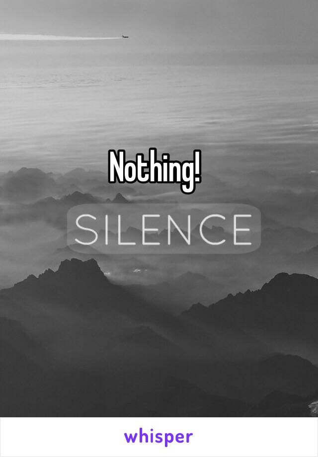 Nothing!
