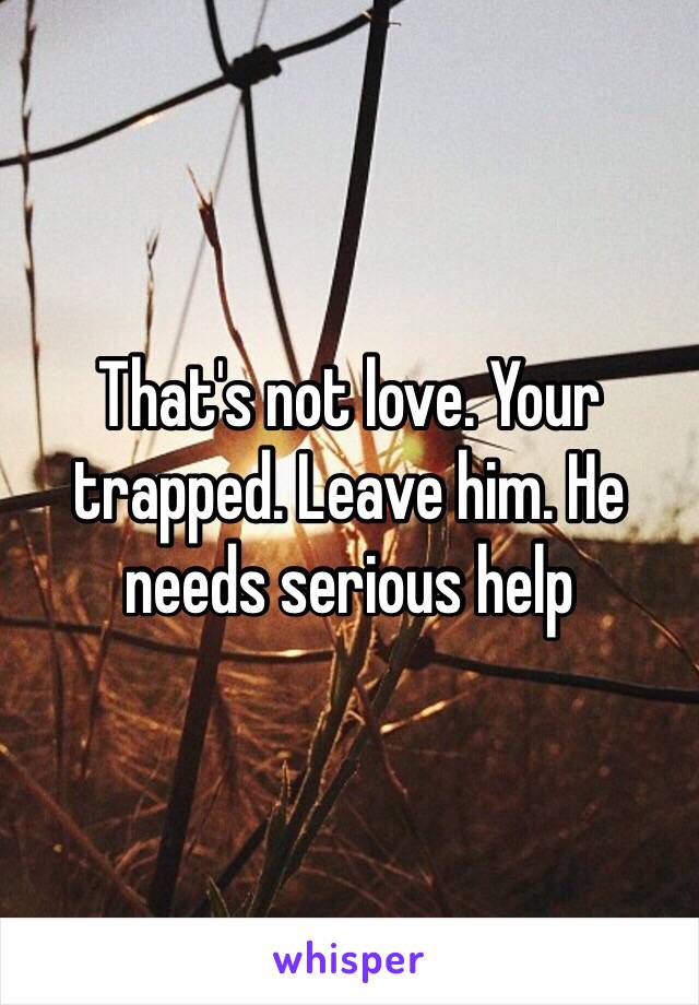 That's not love. Your trapped. Leave him. He needs serious help 