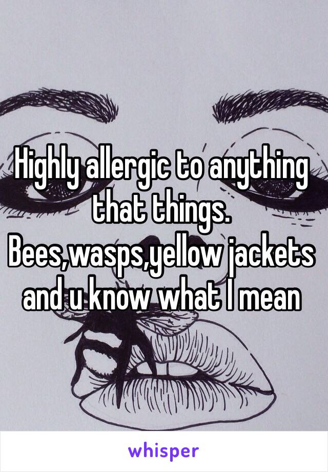 Highly allergic to anything that things. Bees,wasps,yellow jackets and u know what I mean 