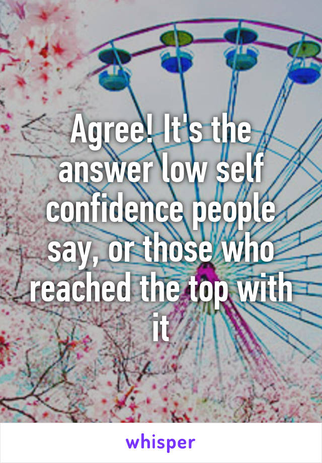 Agree! It's the answer low self confidence people say, or those who reached the top with it