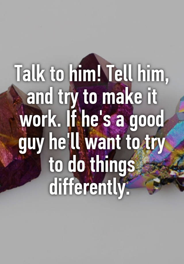 talk-to-him-tell-him-and-try-to-make-it-work-if-he-s-a-good-guy-he