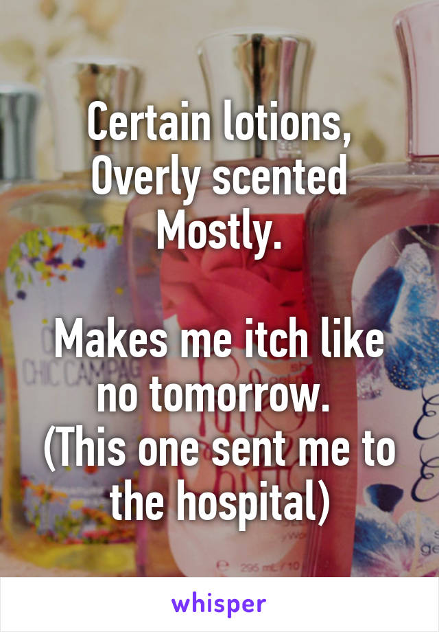 Certain lotions,
Overly scented
Mostly.

Makes me itch like no tomorrow. 
(This one sent me to the hospital)