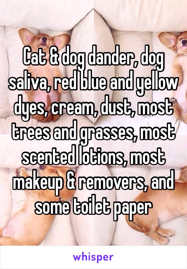 Cat & dog dander, dog saliva, red blue and yellow dyes, cream, dust, most trees and grasses, most scented lotions, most makeup & removers, and some toilet paper