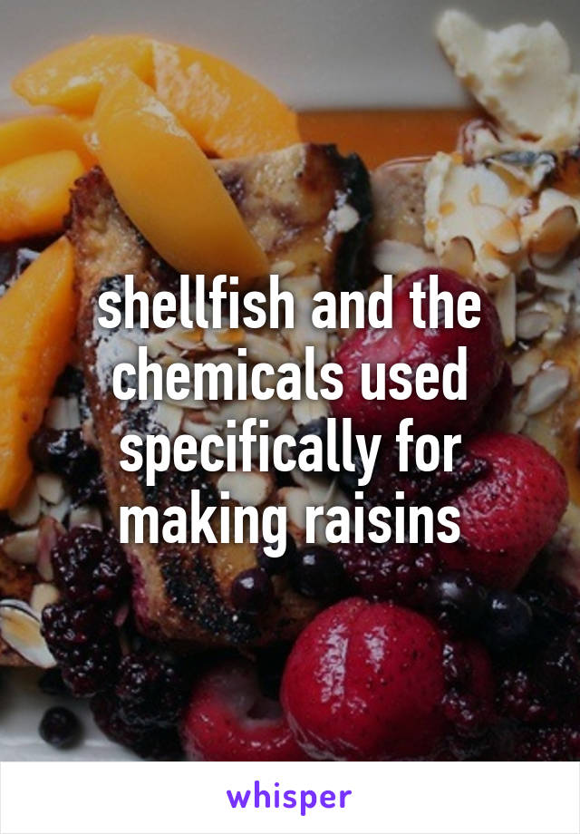 shellfish and the chemicals used specifically for making raisins