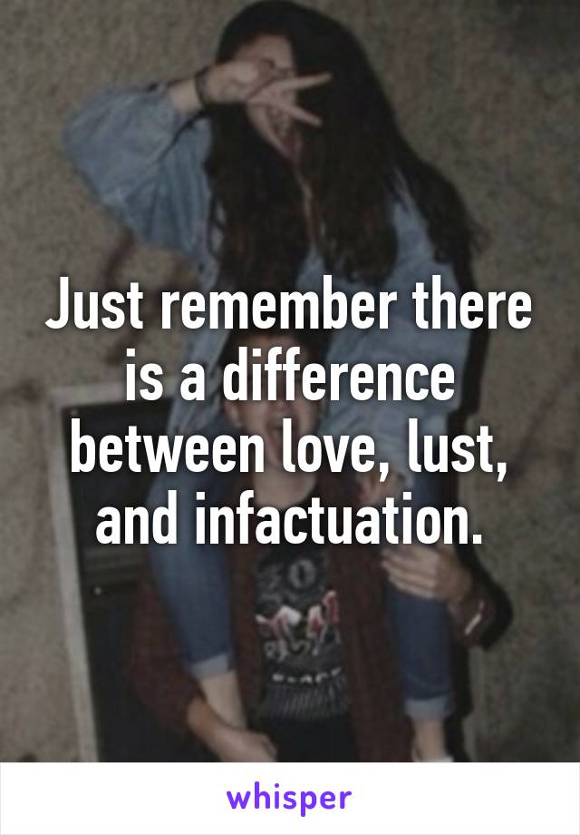 Just remember there is a difference between love, lust, and infactuation.