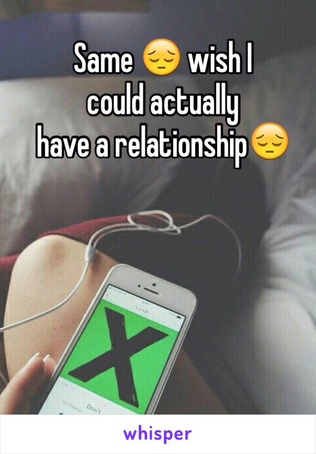Same 😔 wish I 
could actually 
have a relationship😔