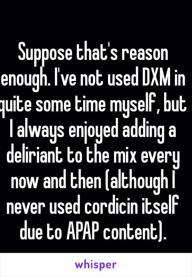 Suppose that's reason enough. I've not used DXM in quite some time myself, but I always enjoyed adding a deliriant to the mix every now and then (although I never used cordicin itself due to APAP content).