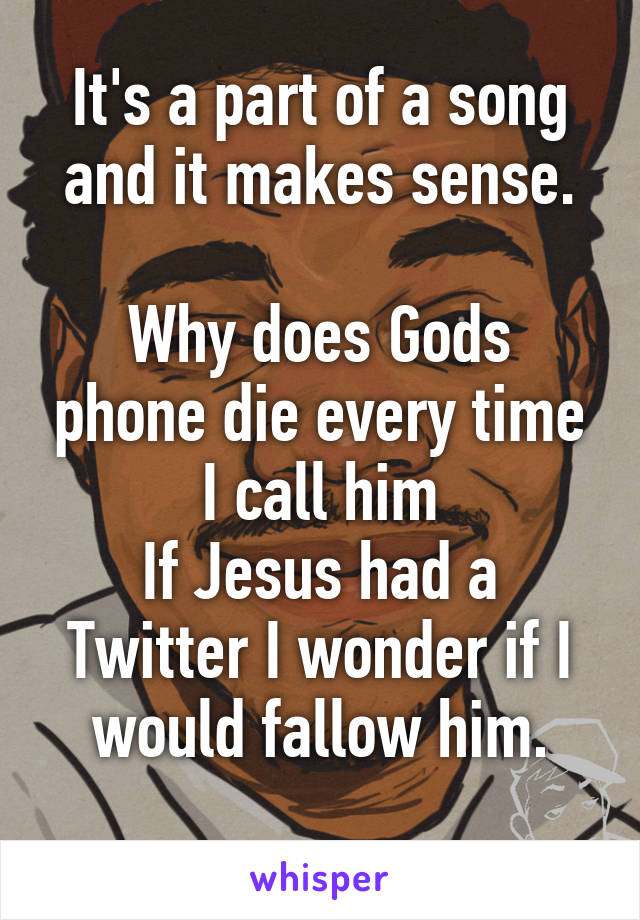 It's a part of a song and it makes sense.

Why does Gods phone die every time I call him
If Jesus had a Twitter I wonder if I would fallow him.
