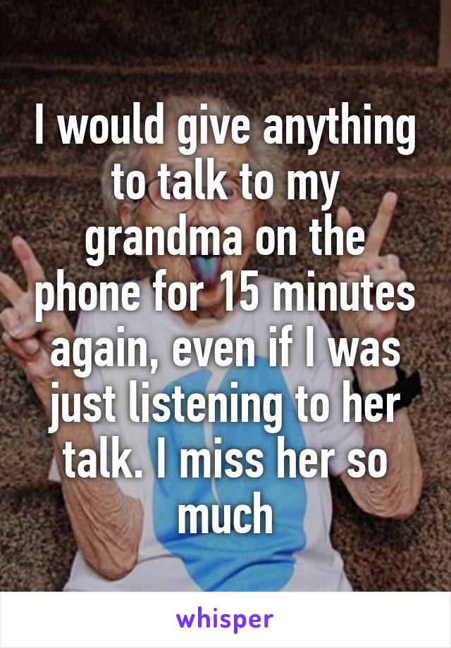 I would give anything to talk to my grandma on the phone for 15 minutes again, even if I was just listening to her talk. I miss her so much