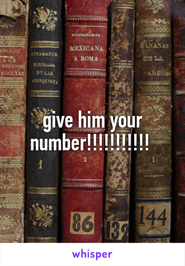 give him your number!!!!!!!!!!! 