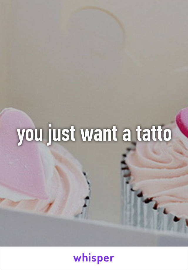you just want a tatto