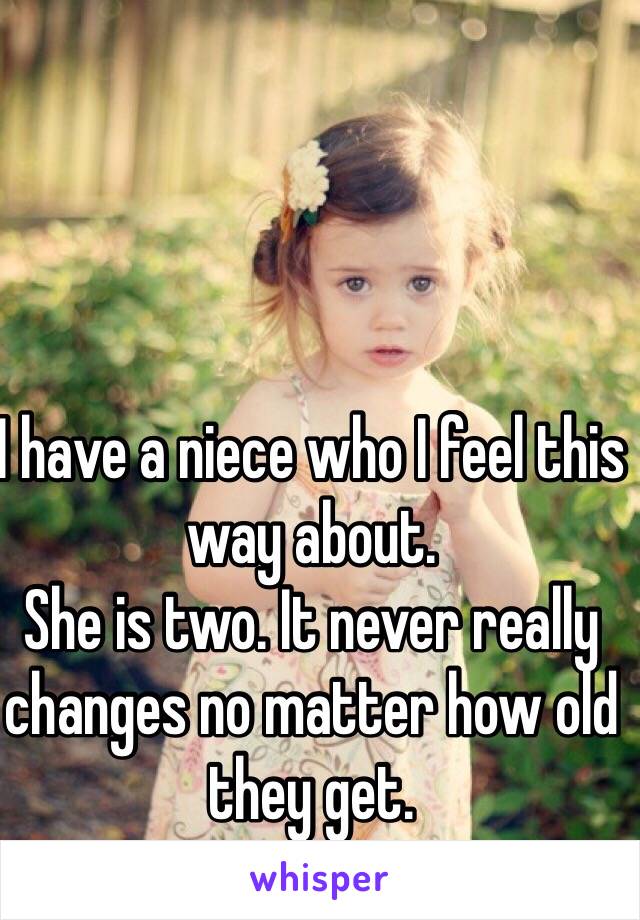 I have a niece who I feel this way about. 
She is two. It never really changes no matter how old they get. 