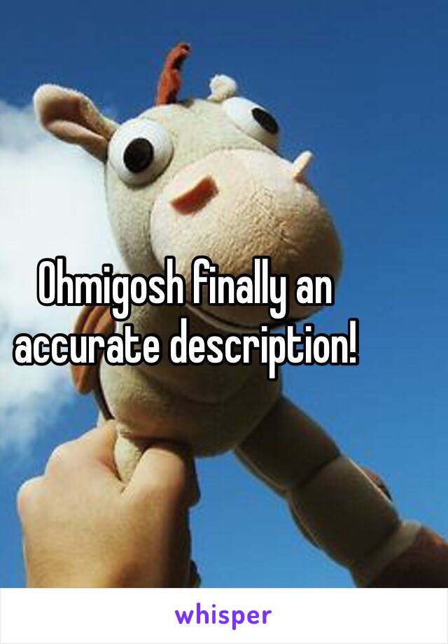 Ohmigosh finally an accurate description!