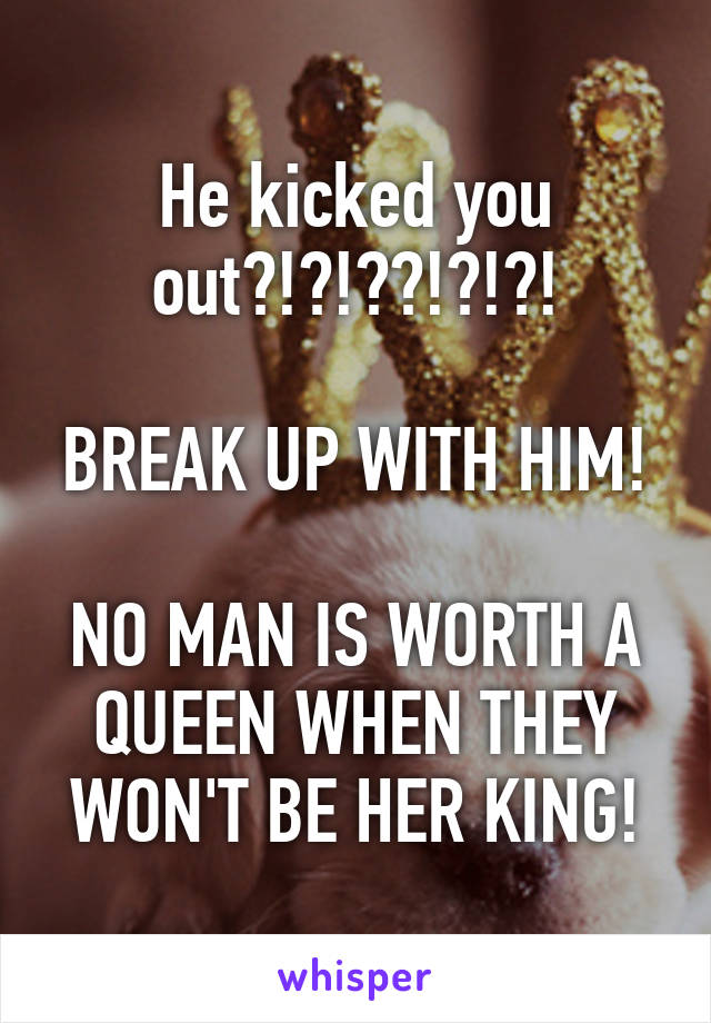 He kicked you out?!?!??!?!?!

BREAK UP WITH HIM!

NO MAN IS WORTH A QUEEN WHEN THEY WON'T BE HER KING!