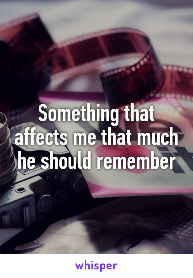 Something that affects me that much he should remember