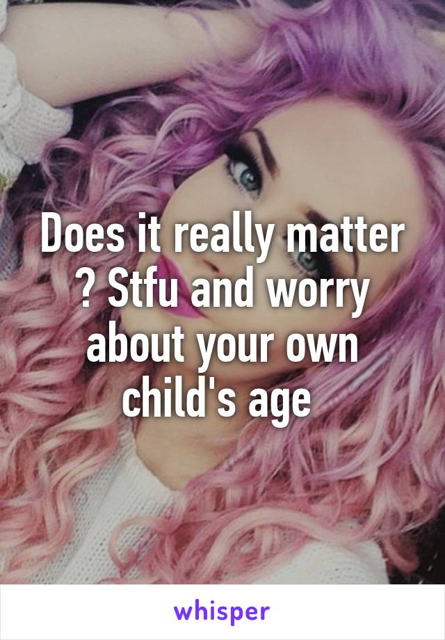 Does it really matter ? Stfu and worry about your own child's age 
