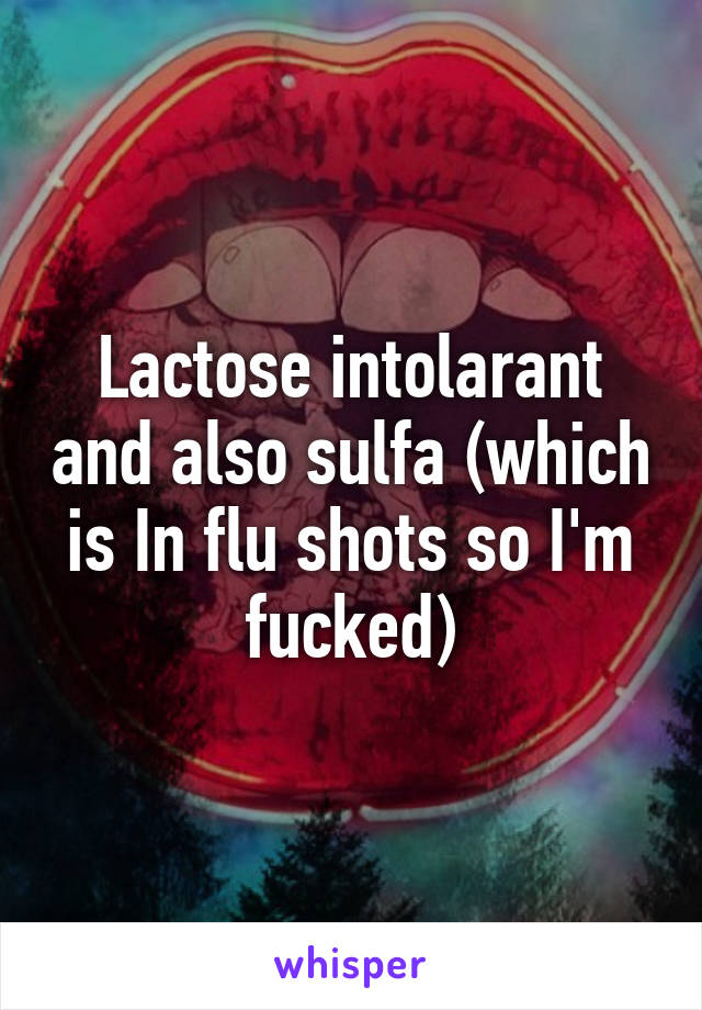 Lactose intolarant and also sulfa (which is In flu shots so I'm fucked)