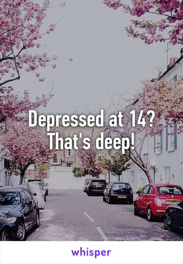Depressed at 14? That's deep!