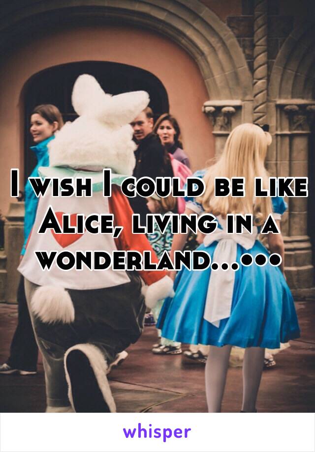 I wish I could be like Alice, living in a wonderland...•••