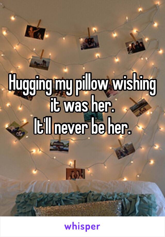Hugging my pillow wishing it was her.
It'll never be her.
