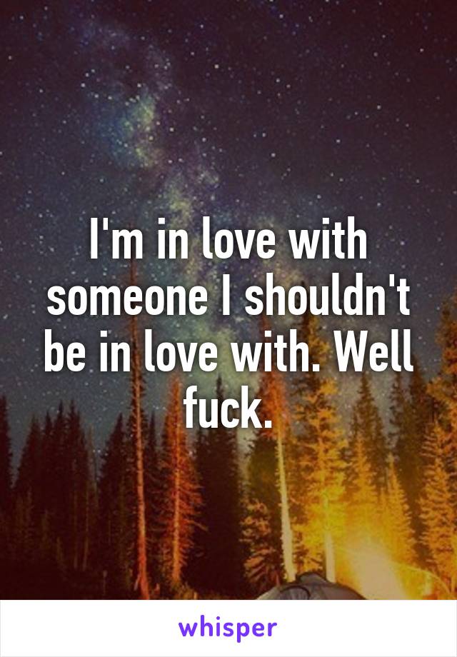 I'm in love with someone I shouldn't be in love with. Well fuck.