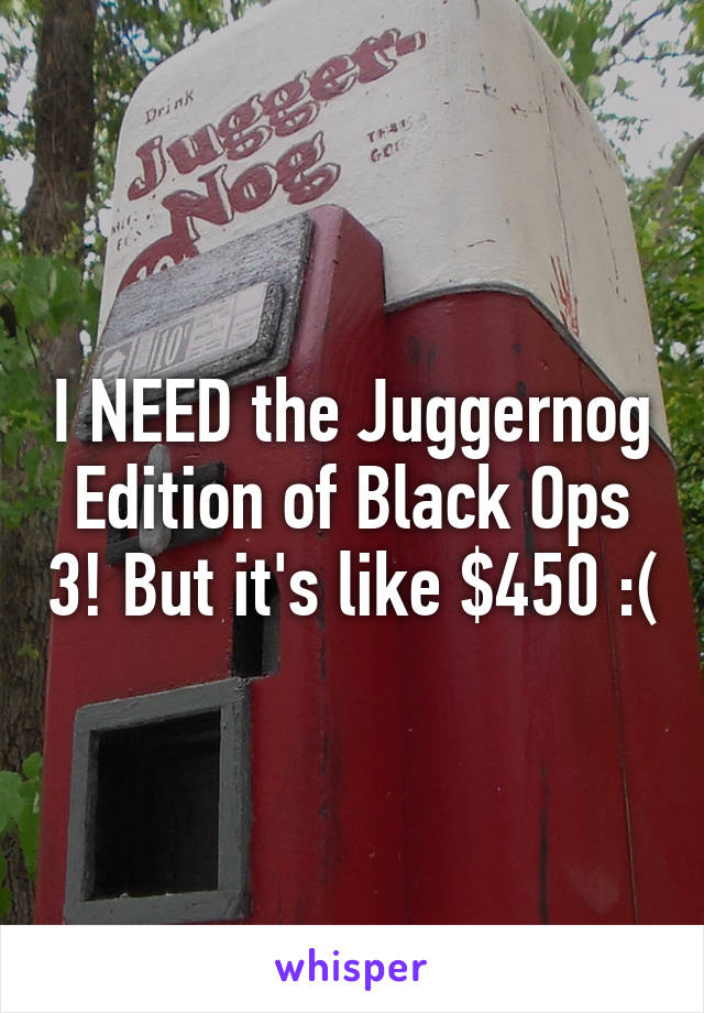 I NEED the Juggernog Edition of Black Ops 3! But it's like $450 :(