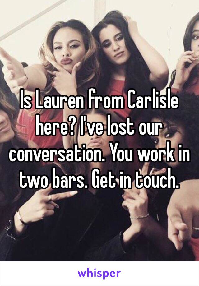 Is Lauren from Carlisle here? I've lost our conversation. You work in two bars. Get in touch. 