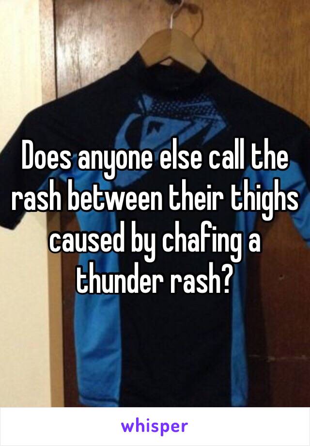 Does anyone else call the rash between their thighs caused by chafing a thunder rash?