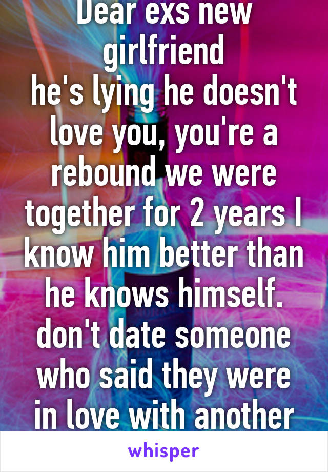 Dear exs new girlfriend
he's lying he doesn't love you, you're a rebound we were together for 2 years I know him better than he knows himself. don't date someone who said they were in love with another girl 3 weeks ago 