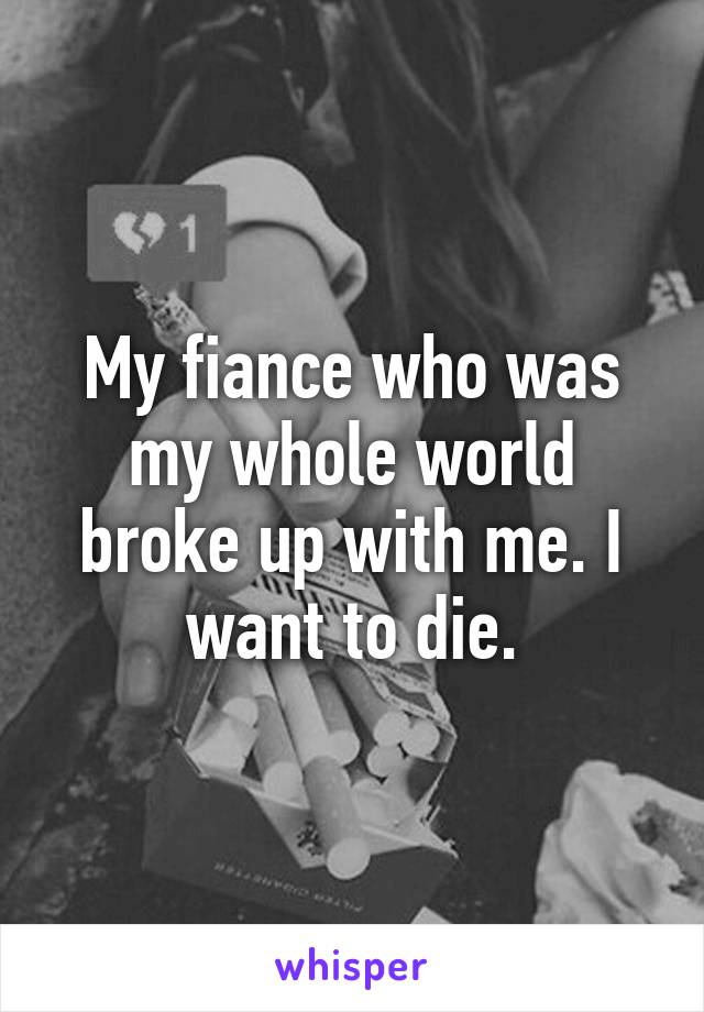 My fiance who was my whole world broke up with me. I want to die.