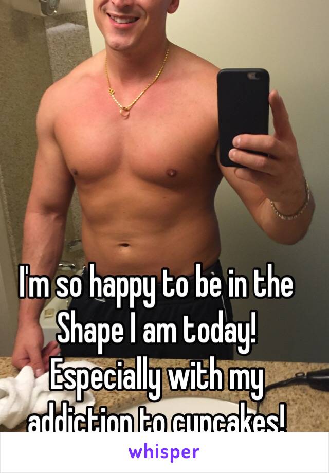 I'm so happy to be in the Shape I am today! Especially with my addiction to cupcakes! 