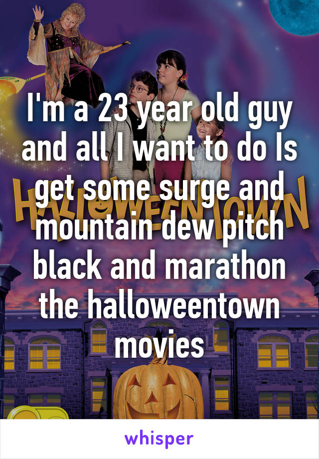 I'm a 23 year old guy and all I want to do Is get some surge and mountain dew pitch black and marathon the halloweentown movies
