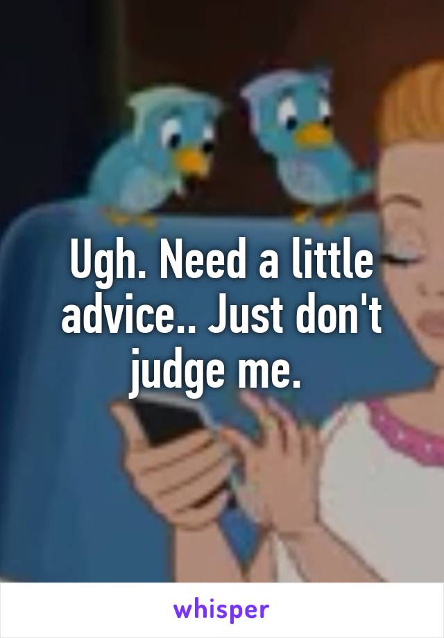 Ugh. Need a little advice.. Just don't judge me. 